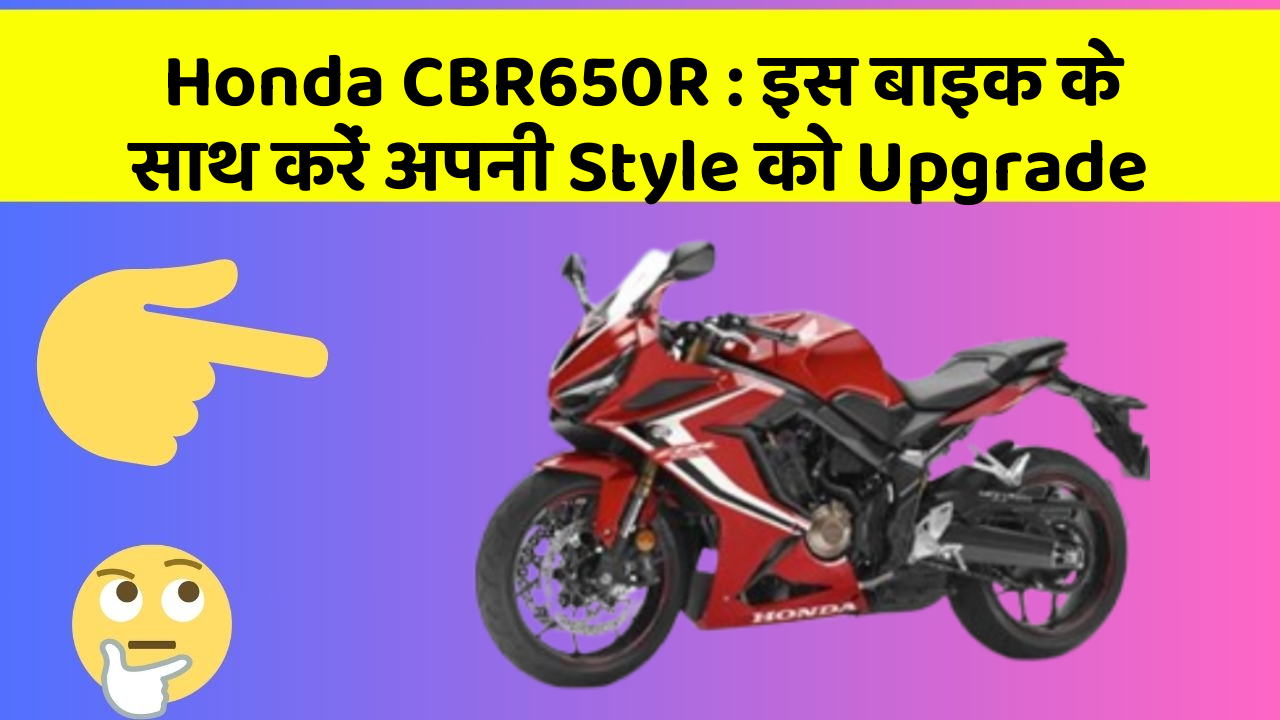 Honda CBR650R : इस बाइक के साथ करें अपनी Style को Upgrade