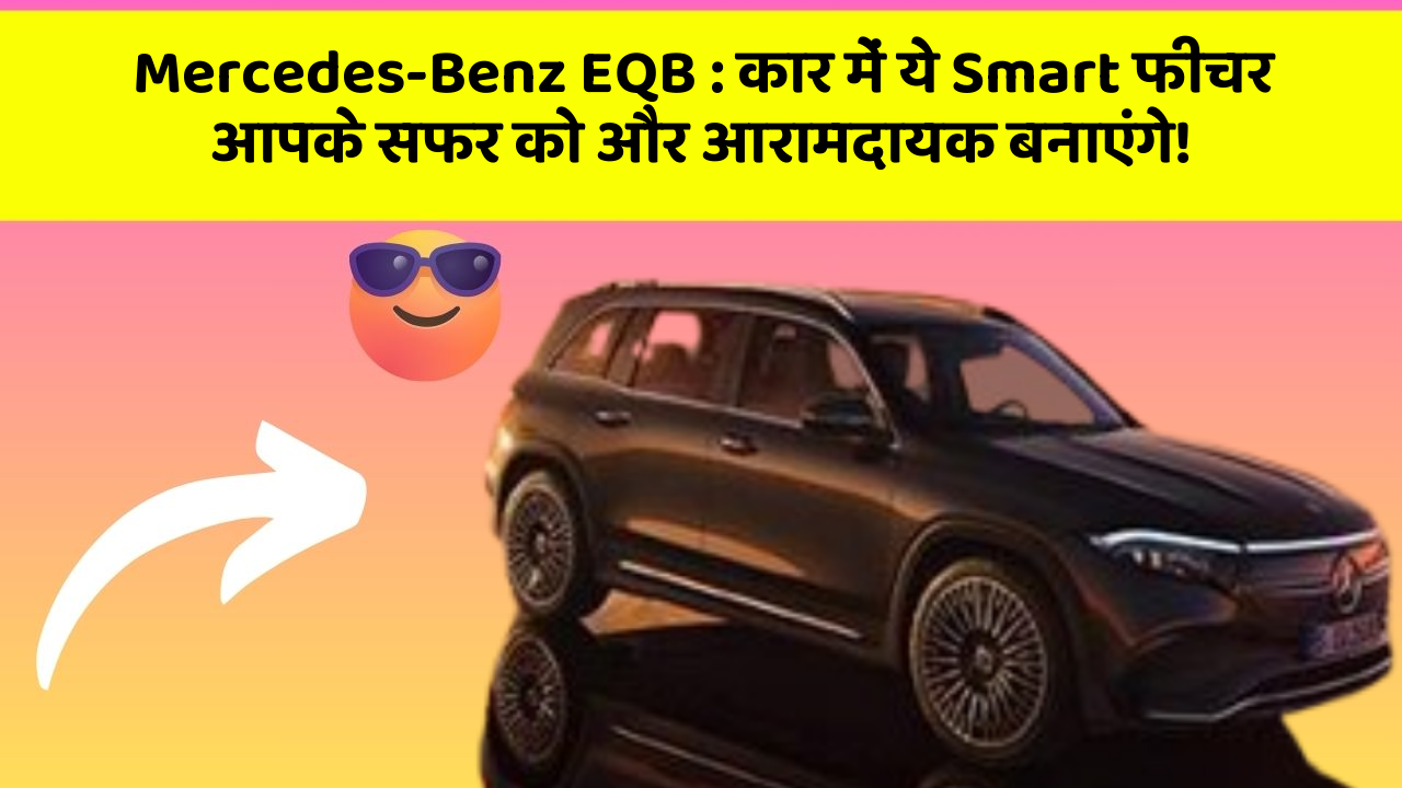Mercedes-Benz EQB : कार में ये Smart फीचर आपके सफर को और आरामदायक बनाएंगे!