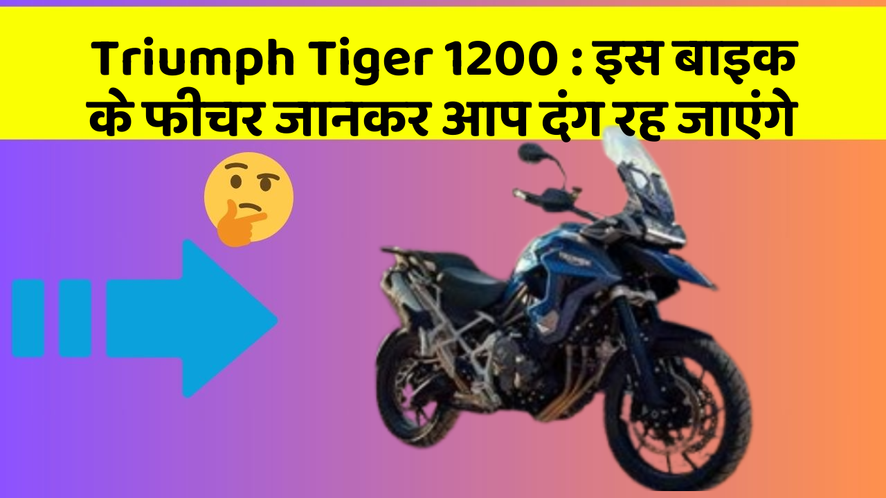 Triumph Tiger 1200 : इस बाइक के फीचर जानकर आप दंग रह जाएंगे