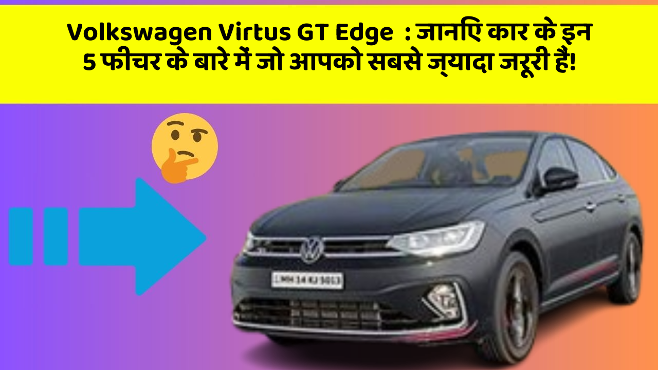 Volkswagen Virtus GT Edge: जानिए कार के इन 5 फीचर के बारे में जो आपको सबसे ज्यादा जरूरी हैं!