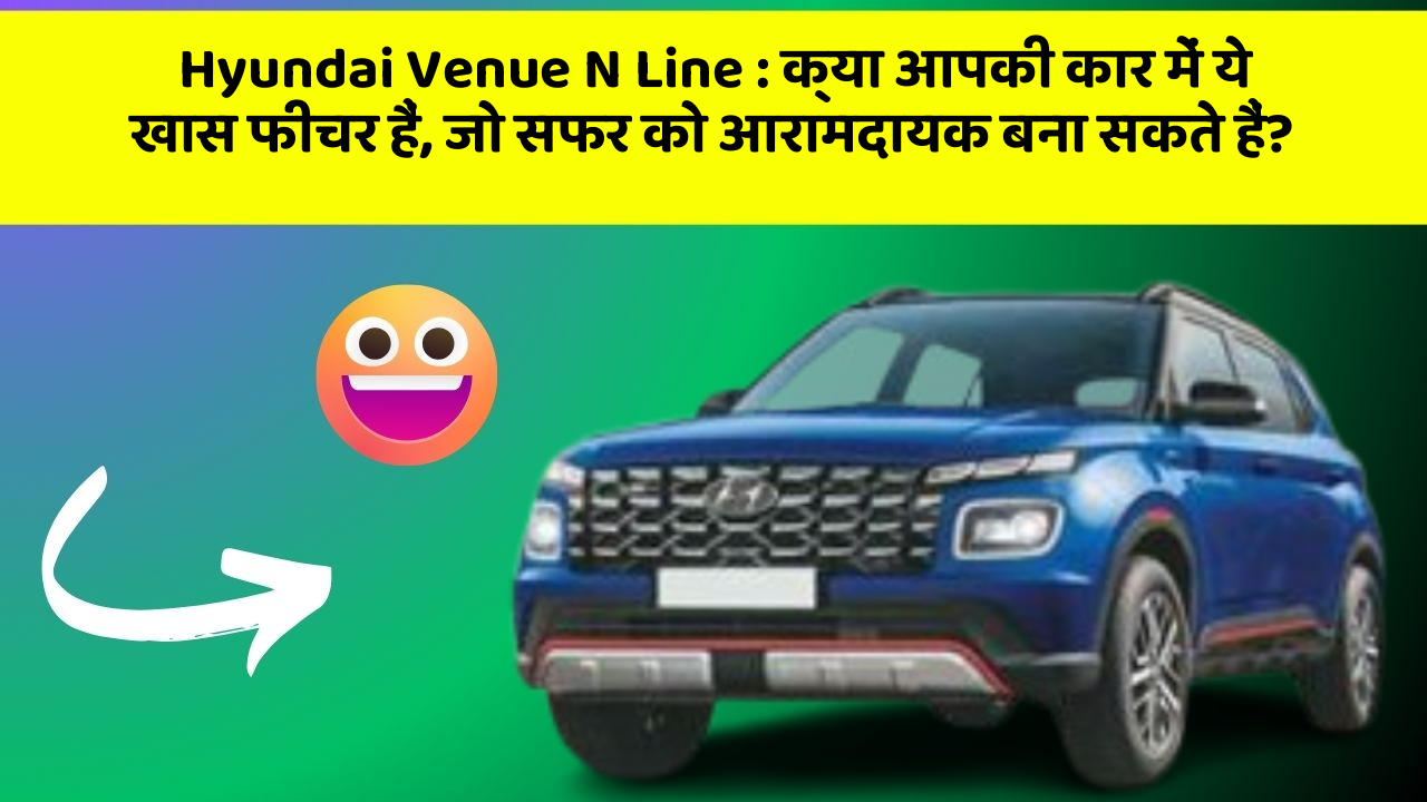 Hyundai Venue N Line: क्या आपकी कार में ये खास फीचर हैं, जो सफर को आरामदायक बना सकते हैं?