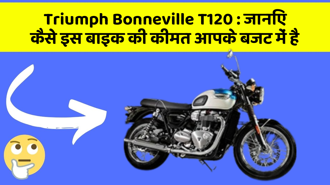 Triumph Bonneville T120 : जानिए कैसे इस बाइक की कीमत आपके बजट में है