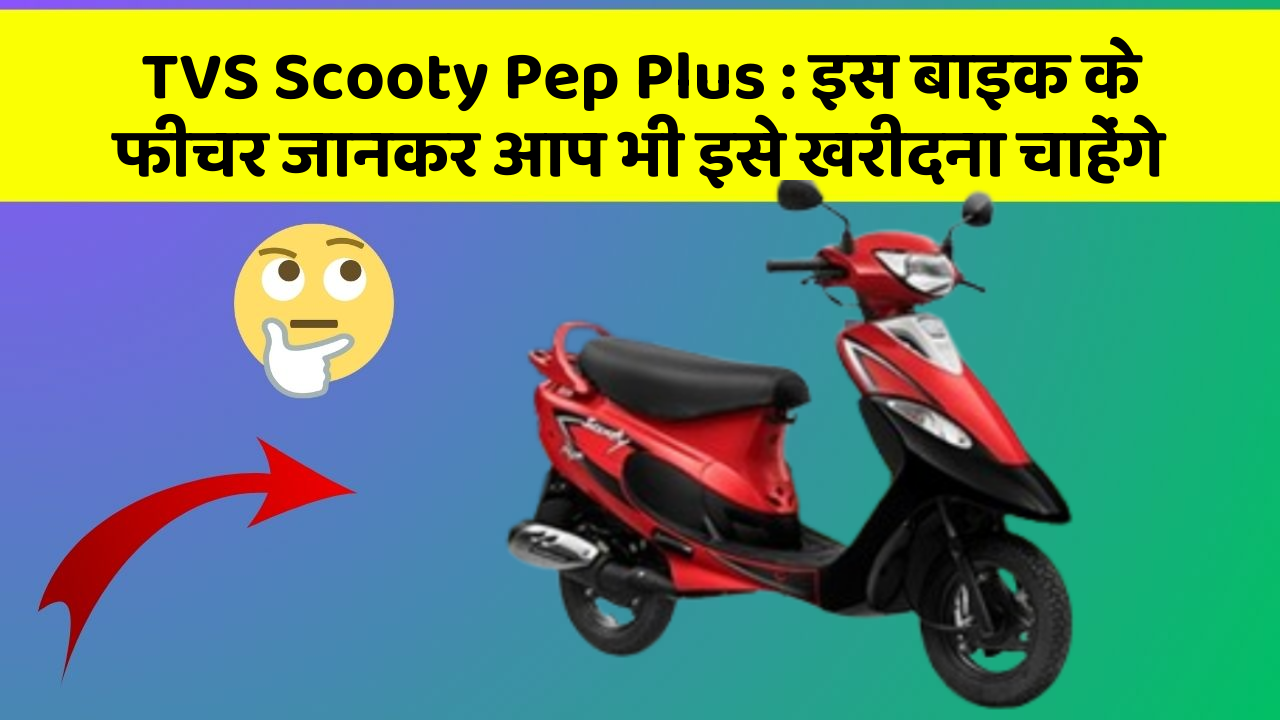 TVS Scooty Pep Plus : इस बाइक के फीचर जानकर आप भी इसे खरीदना चाहेंगे