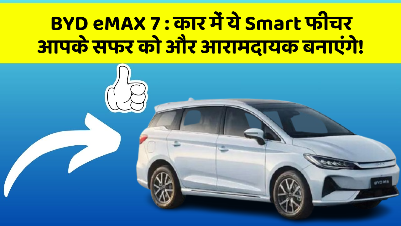 BYD eMAX 7 : कार में ये Smart फीचर आपके सफर को और आरामदायक बनाएंगे!