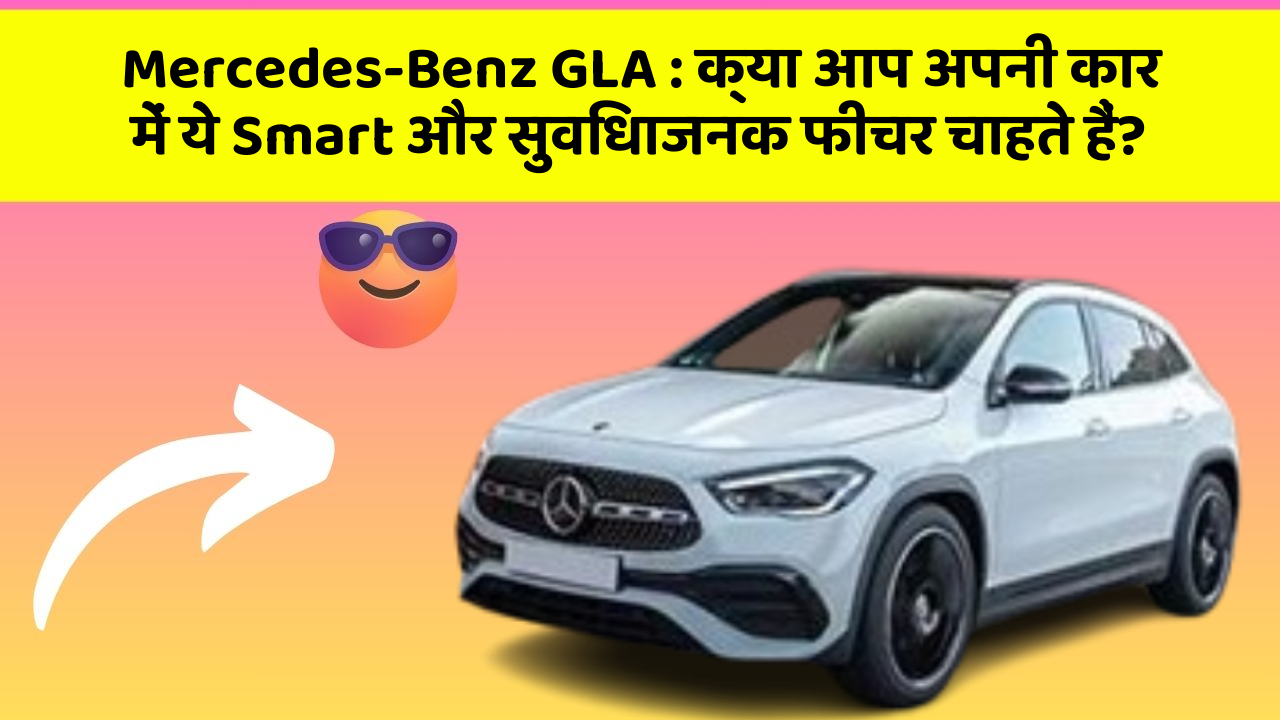 Mercedes-Benz GLA : क्या आप अपनी कार में ये Smart और सुविधाजनक फीचर चाहते हैं?
