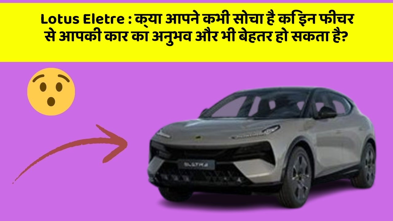 Lotus Eletre : क्या आपने कभी सोचा है कि इन फीचर से आपकी कार का अनुभव और भी बेहतर हो सकता है?