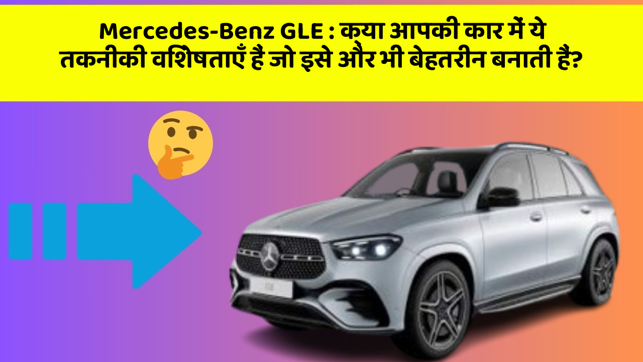 Mercedes-Benz GLE : क्या आपकी कार में ये तकनीकी विशेषताएँ हैं जो इसे और भी बेहतरीन बनाती हैं?