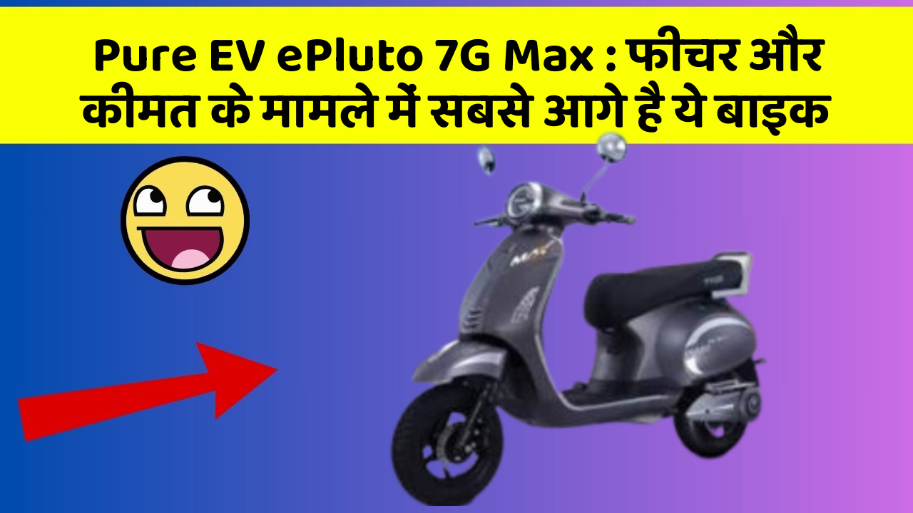 Pure EV ePluto 7G Max : फीचर और कीमत के मामले में सबसे आगे है ये बाइक
