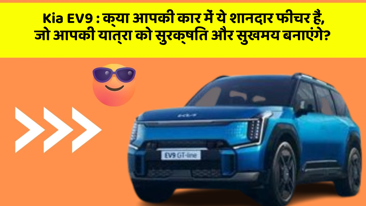 Kia EV9 : क्या आपकी कार में ये शानदार फीचर हैं, जो आपकी यात्रा को सुरक्षित और सुखमय बनाएंगे?