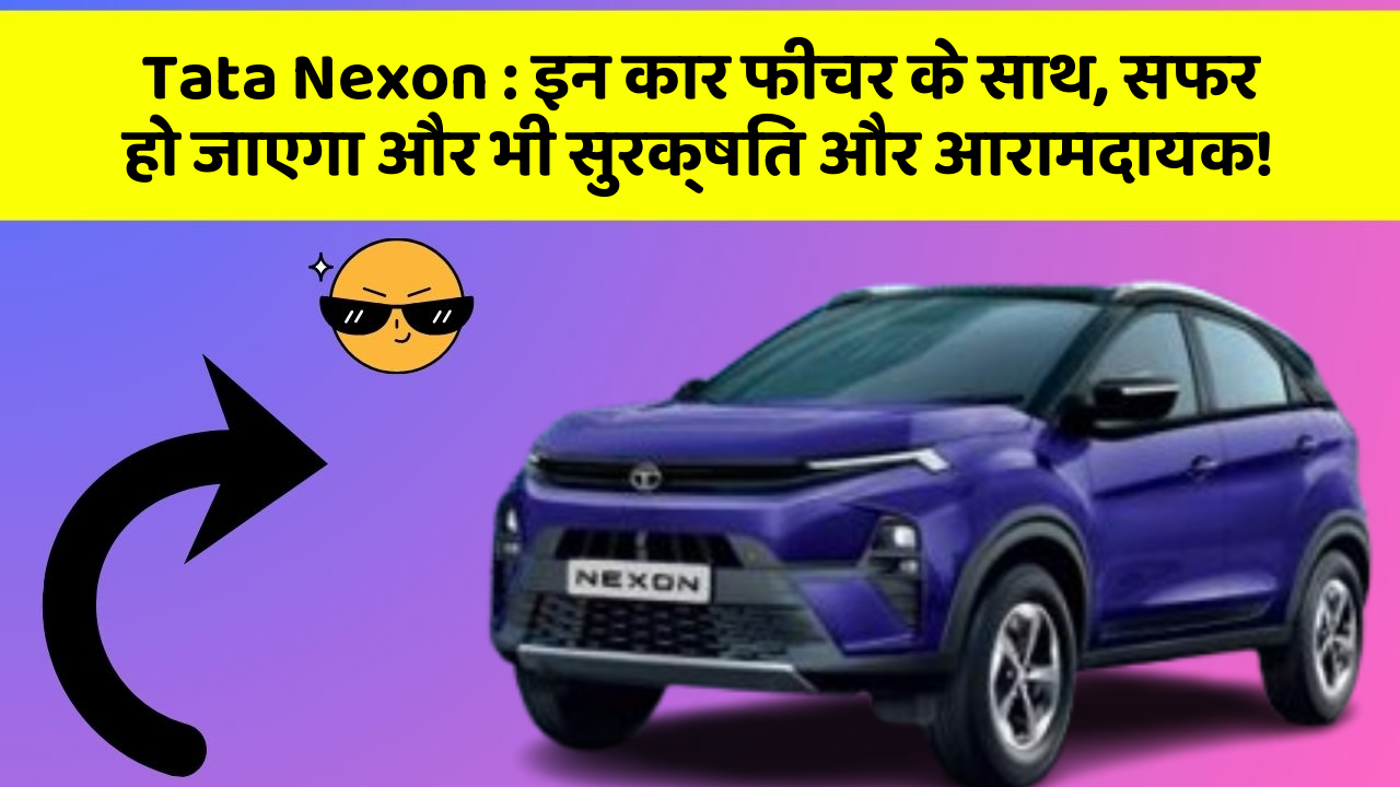 Tata Nexon : इन कार फीचर के साथ, सफर हो जाएगा और भी सुरक्षित और आरामदायक!