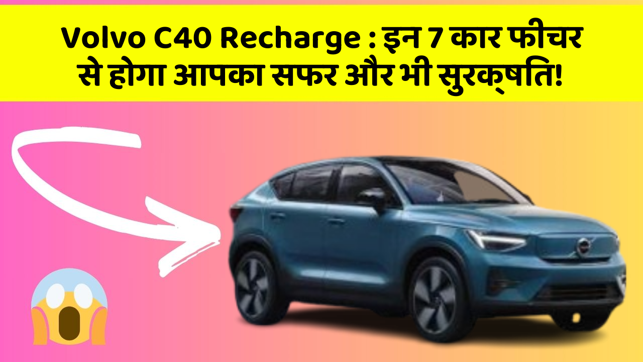 Volvo C40 Recharge : इन 7 कार फीचर से होगा आपका सफर और भी सुरक्षित!