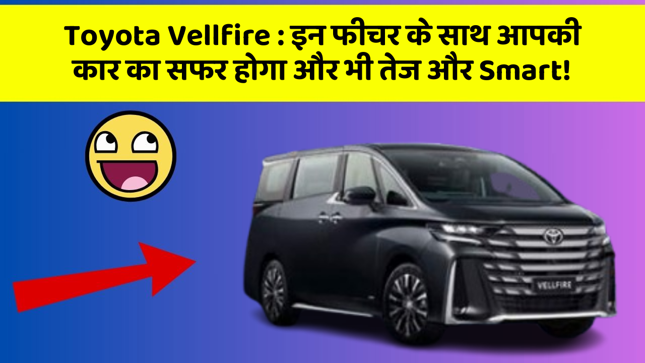 Toyota Vellfire : इन फीचर के साथ आपकी कार का सफर होगा और भी तेज और Smart!