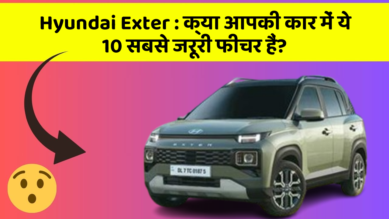 Hyundai Exter: क्या आपकी कार में ये 10 सबसे जरूरी फीचर हैं?