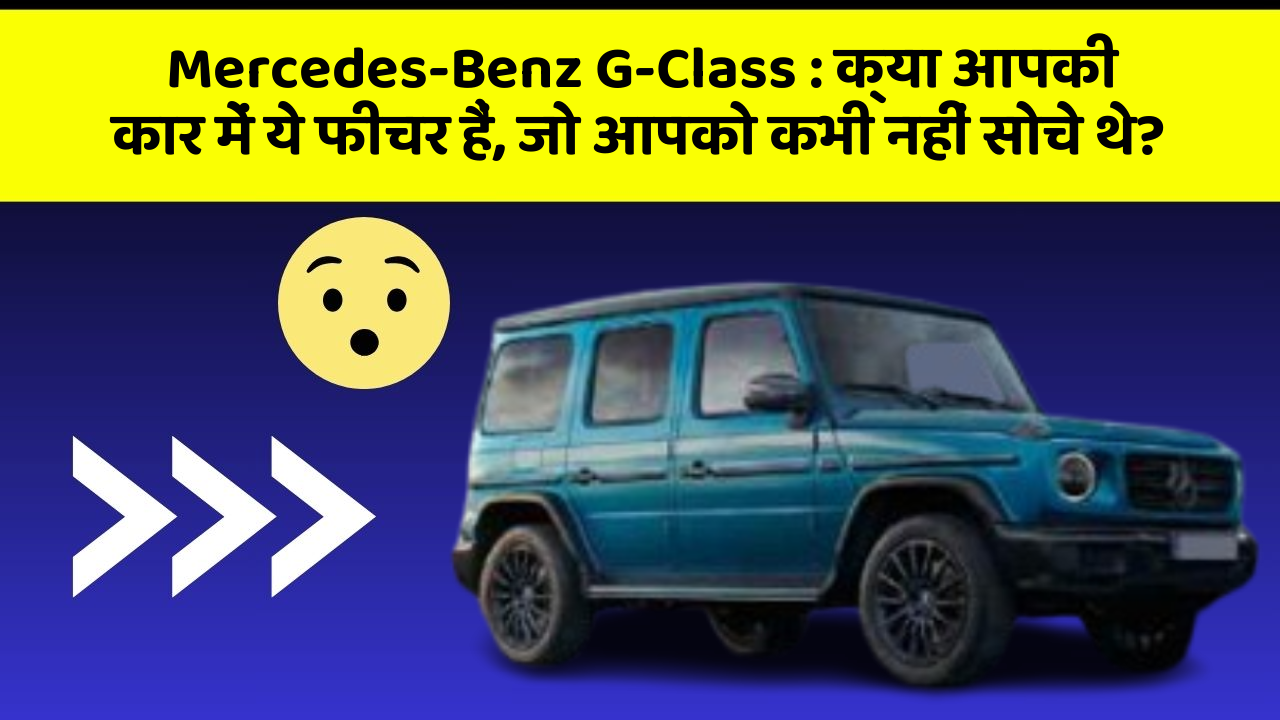 Mercedes-Benz G-Class: क्या आपकी कार में ये फीचर हैं, जो आपको कभी नहीं सोचे थे?