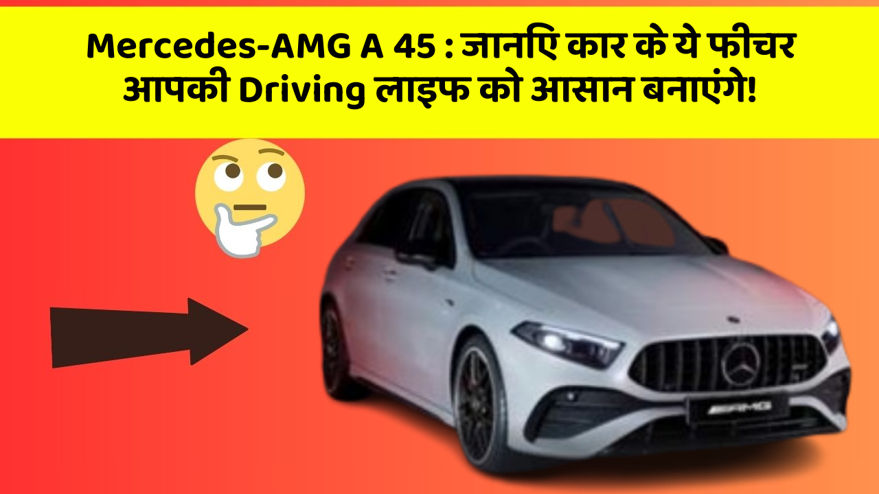 Mercedes-AMG A 45 : जानिए कार के ये फीचर आपकी Driving लाइफ को आसान बनाएंगे!