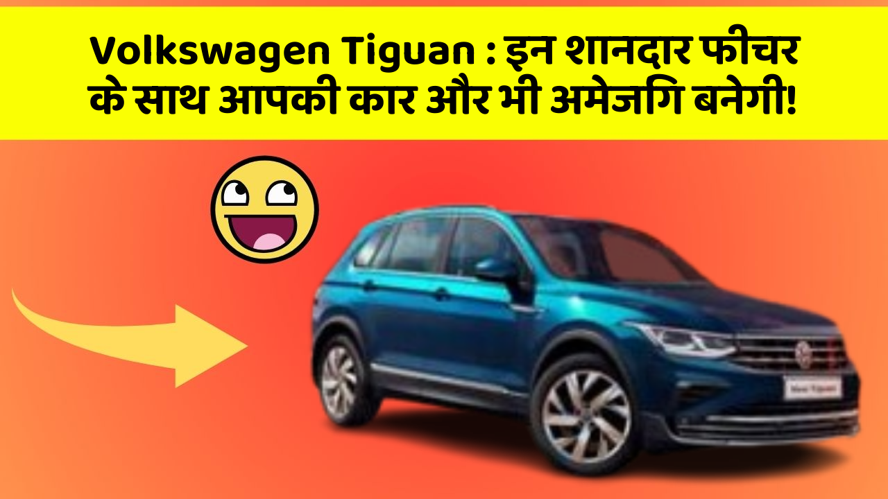 Volkswagen Tiguan: इन शानदार फीचर के साथ आपकी कार और भी अमेजिंग बनेगी!