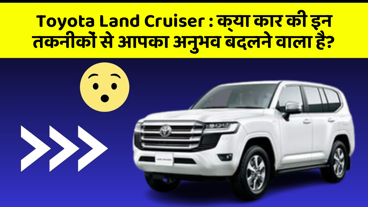 Toyota Land Cruiser : क्या कार की इन तकनीकों से आपका अनुभव बदलने वाला है?