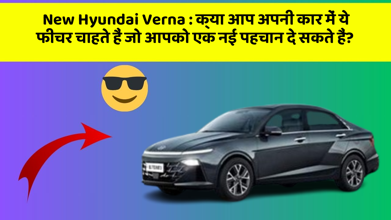 New Hyundai Verna: क्या आप अपनी कार में ये फीचर चाहते हैं जो आपको एक नई पहचान दे सकते हैं?