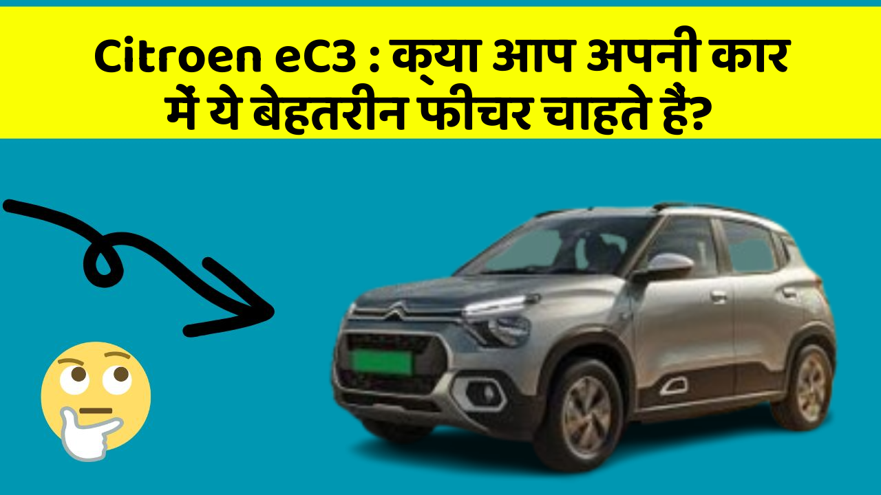 Citroen eC3 : क्या आप अपनी कार में ये बेहतरीन फीचर चाहते हैं?