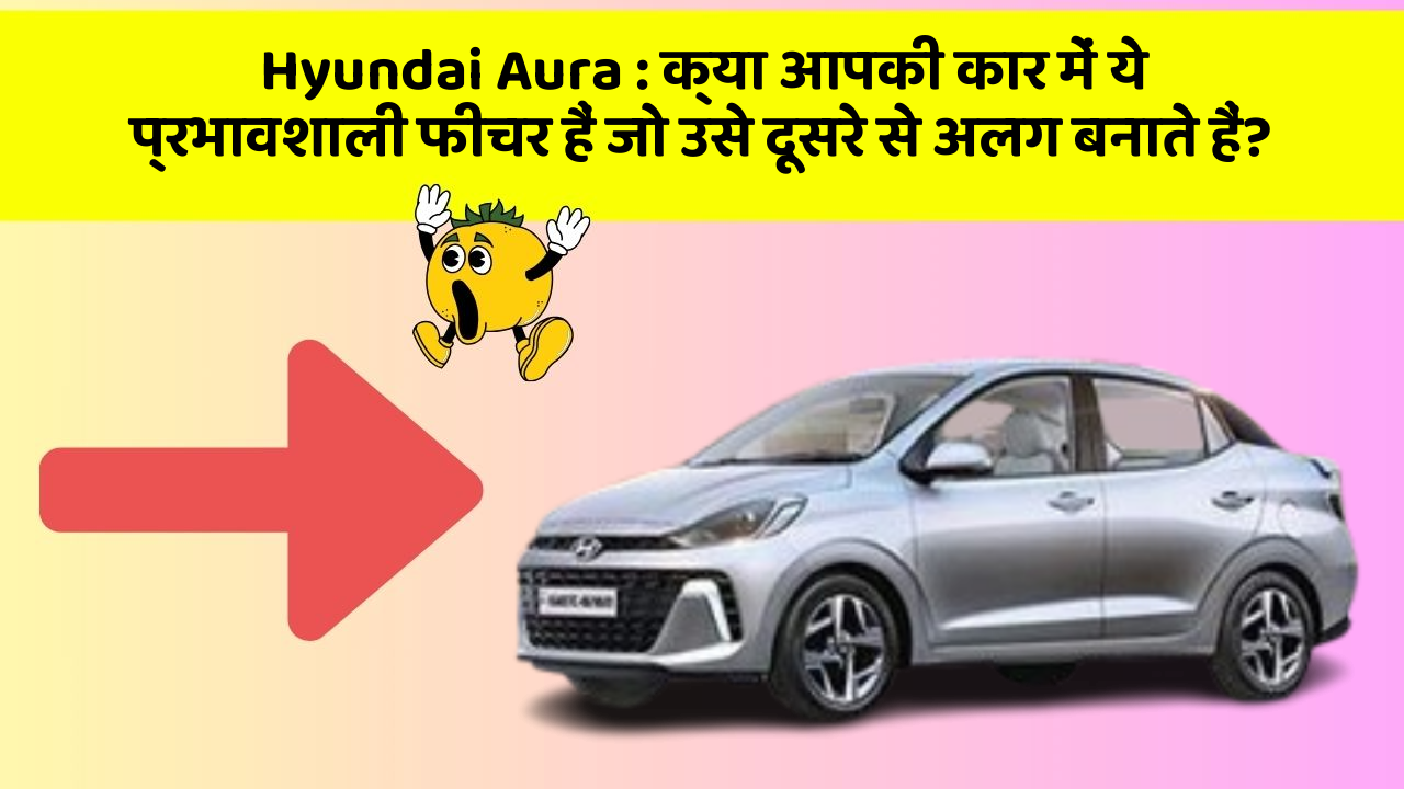 Hyundai Aura : क्या आपकी कार में ये प्रभावशाली फीचर हैं जो उसे दूसरे से अलग बनाते हैं?